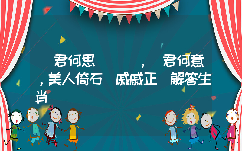 問君何思，問君何意，美人倚石顏戚戚正確解答生肖釋義插圖